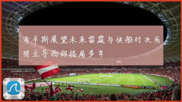 考辛斯展望未来雷霆与快船对决或将主导西部格局多年