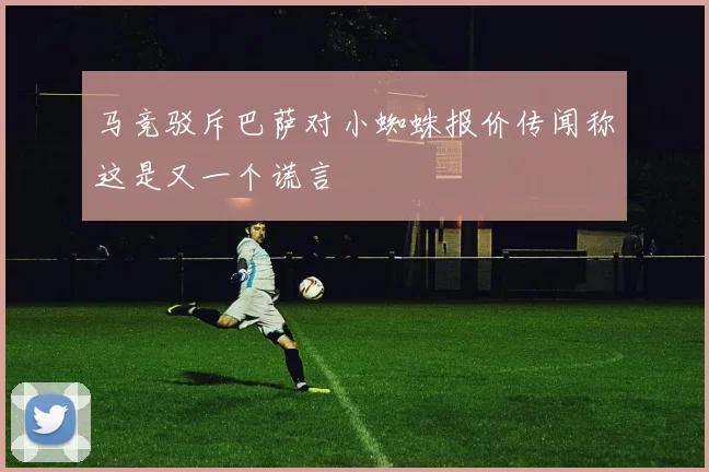 马竞驳斥巴萨对小蜘蛛报价传闻称这是又一个谎言