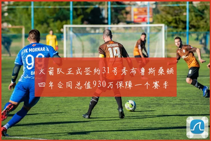 火箭队正式签约31号秀布鲁斯桑顿四年合同总值930万保障一个赛季
