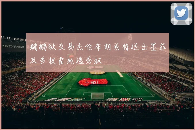 鹈鹕欲交易杰伦布朗或将送出墨菲及多枚首轮选秀权