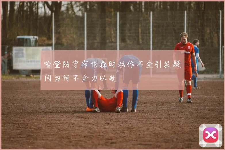 哈登防守布伦森时动作不全引发疑问为何不全力以赴