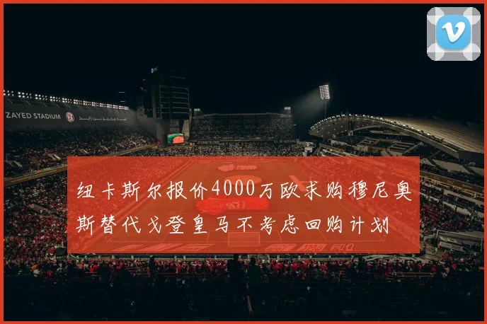 纽卡斯尔报价4000万欧求购穆尼奥斯替代戈登皇马不考虑回购计划