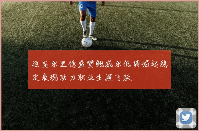 迈克尔里德盛赞鲍威尔低调崛起稳定表现助力职业生涯飞跃