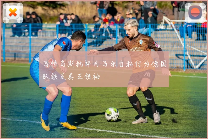 马特乌斯批评内马尔自私行为德国队缺乏真正领袖
