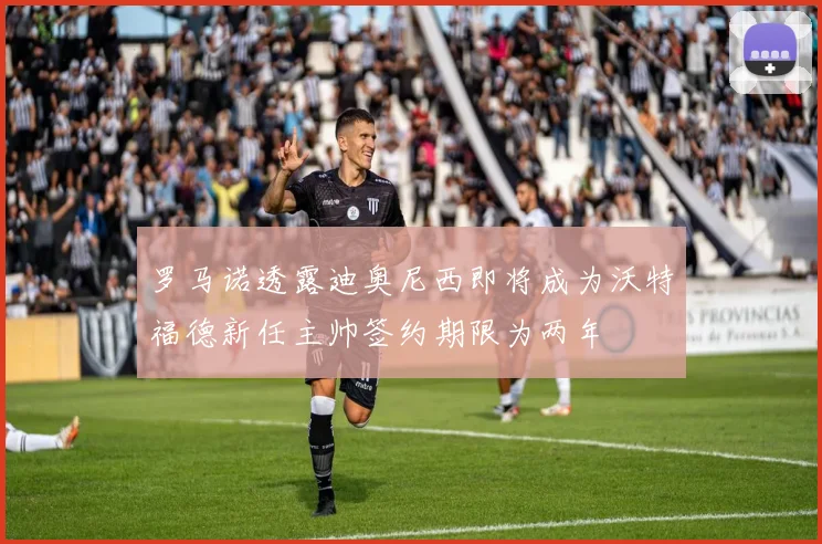 罗马诺透露迪奥尼西即将成为沃特福德新任主帅签约期限为两年