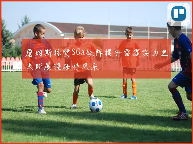 詹姆斯称赞SGA缺阵提升雷霆实力里夫斯展现独特风采