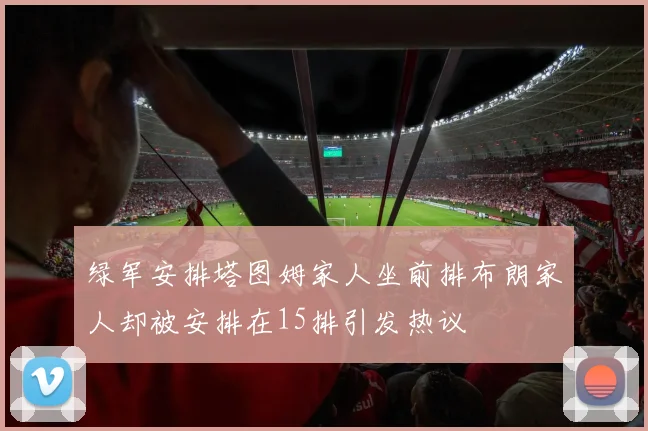 绿军安排塔图姆家人坐前排布朗家人却被安排在15排引发热议