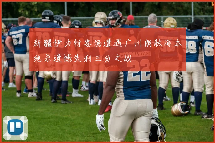 新疆伊力特客场遭遇广州朗肽海本绝杀遗憾失利三分之战