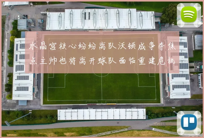 水晶宫核心纷纷离队沃顿成争夺焦点主帅也将离开球队面临重建危机