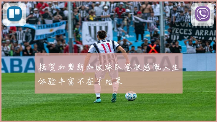 杨贺加盟新加坡球队港联感慨人生体验丰富不在乎结果