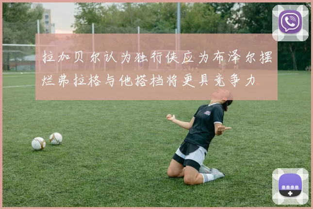 拉加贝尔认为独行侠应为布泽尔摆烂弗拉格与他搭档将更具竞争力