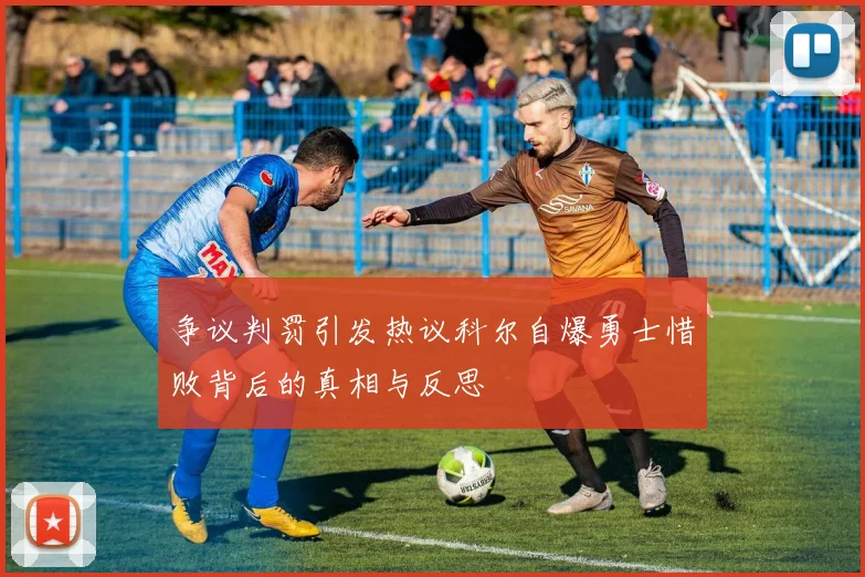 争议判罚引发热议科尔自爆勇士惜败背后的真相与反思
