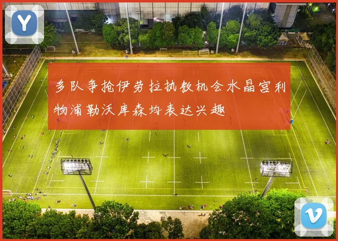 多队争抢伊劳拉执教机会水晶宫利物浦勒沃库森均表达兴趣